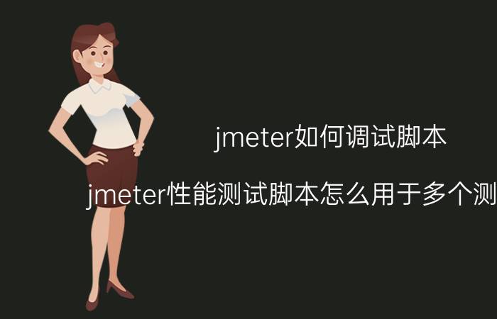 jmeter如何调试脚本 jmeter性能测试脚本怎么用于多个测试环境？